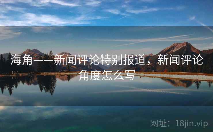 海角——新闻评论特别报道，新闻评论角度怎么写