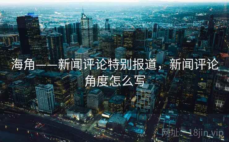 海角——新闻评论特别报道，新闻评论角度怎么写