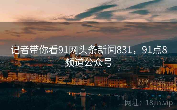 记者带你看91网头条新闻831，91点8频道公众号