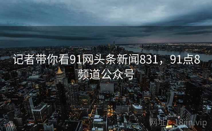 记者带你看91网头条新闻831，91点8频道公众号