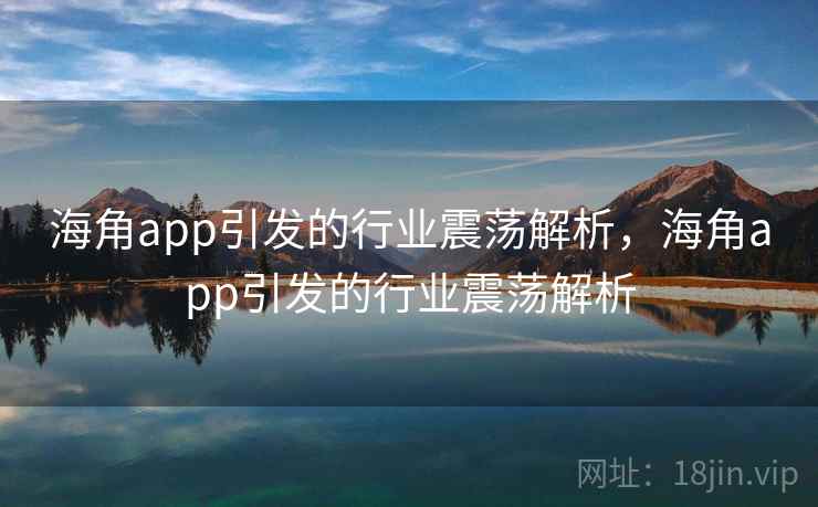 海角app引发的行业震荡解析，海角app引发的行业震荡解析