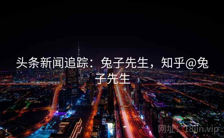 头条新闻追踪：兔子先生，知乎@兔子先生