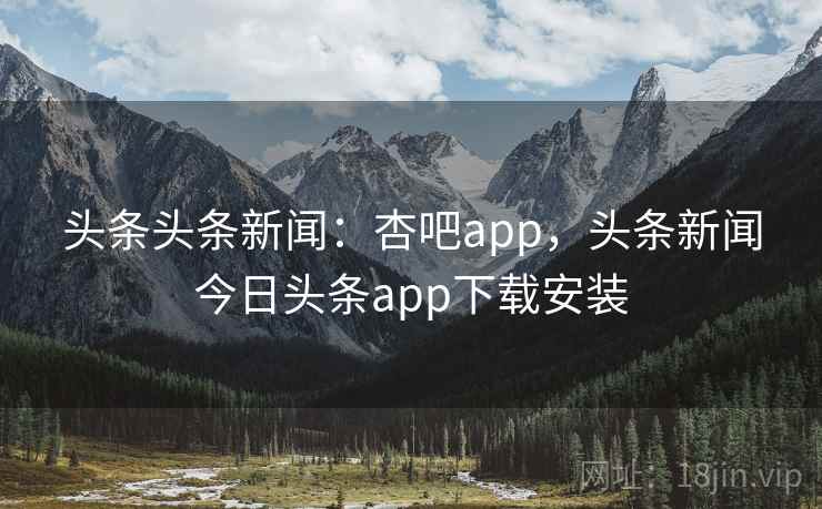 头条头条新闻：杏吧app，头条新闻今日头条app下载安装