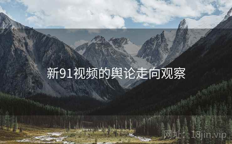 新91视频的舆论走向观察