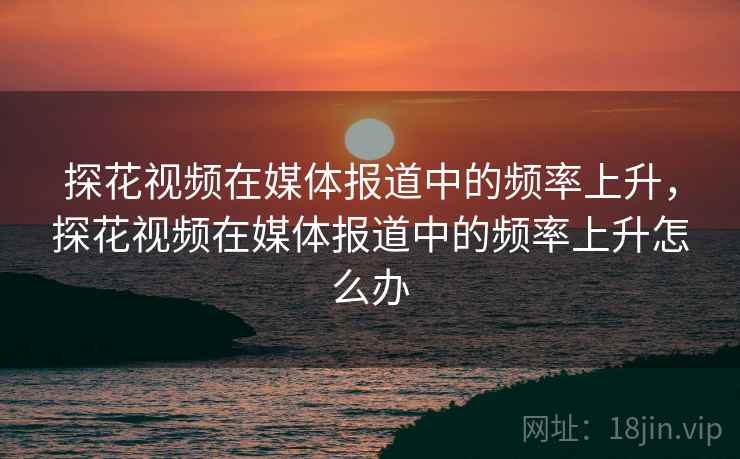探花视频在媒体报道中的频率上升，探花视频在媒体报道中的频率上升怎么办