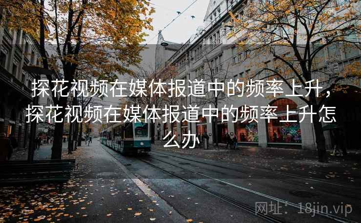 探花视频在媒体报道中的频率上升，探花视频在媒体报道中的频率上升怎么办
