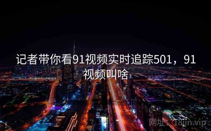 记者带你看91视频实时追踪501，91视频叫啥