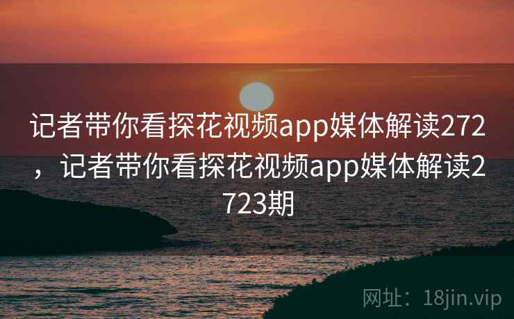 记者带你看探花视频app媒体解读272，记者带你看探花视频app媒体解读2723期