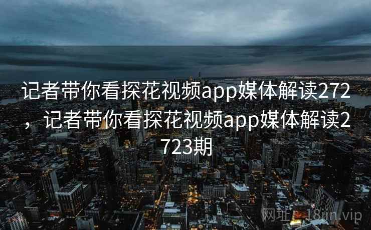 记者带你看探花视频app媒体解读272，记者带你看探花视频app媒体解读2723期