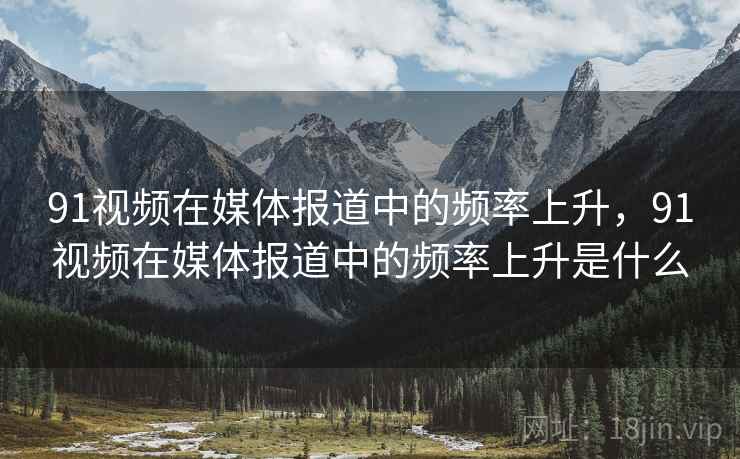91视频在媒体报道中的频率上升，91视频在媒体报道中的频率上升是什么