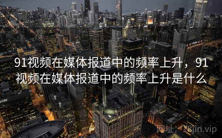 91视频在媒体报道中的频率上升，91视频在媒体报道中的频率上升是什么