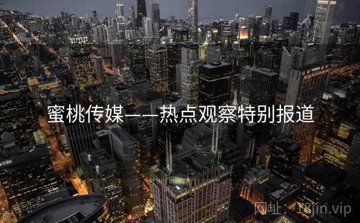 蜜桃传媒——热点观察特别报道