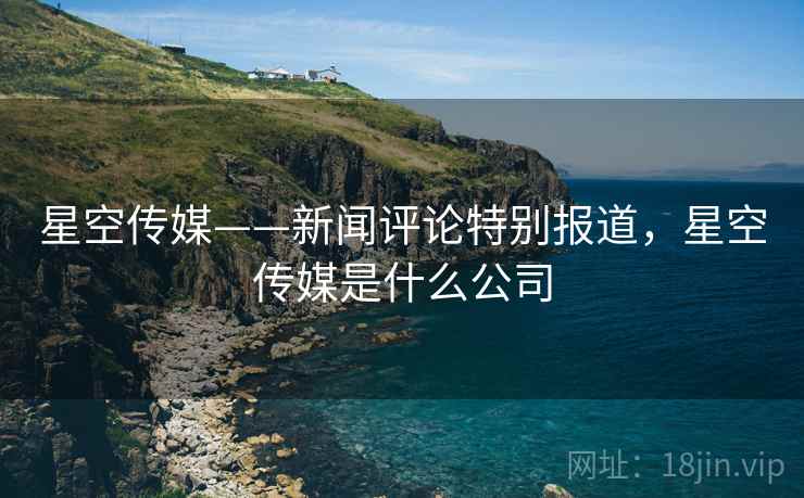 星空传媒——新闻评论特别报道，星空传媒是什么公司