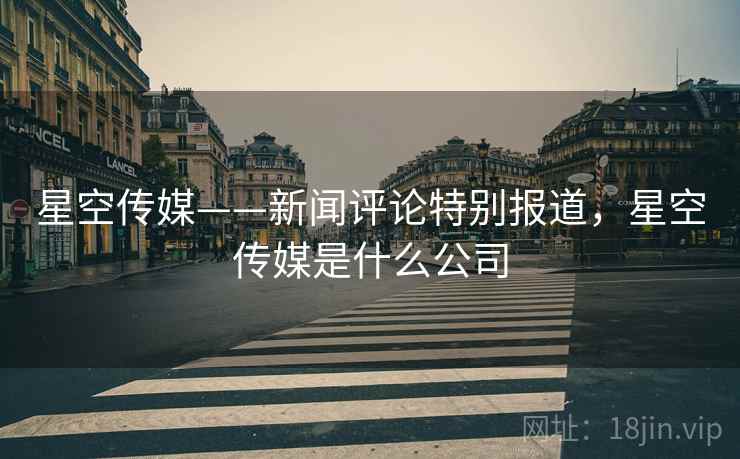 星空传媒——新闻评论特别报道，星空传媒是什么公司