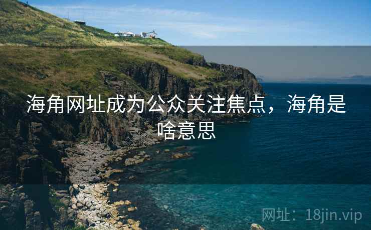 海角网址成为公众关注焦点，海角是啥意思