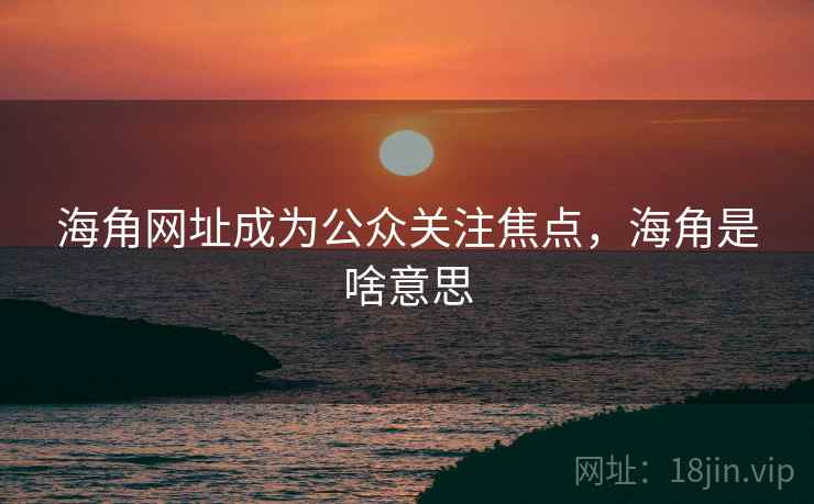 海角网址成为公众关注焦点，海角是啥意思