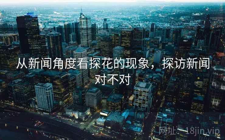 从新闻角度看探花的现象，探访新闻对不对