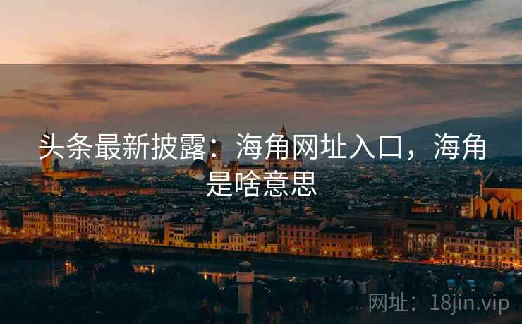 头条最新披露：海角网址入口，海角是啥意思