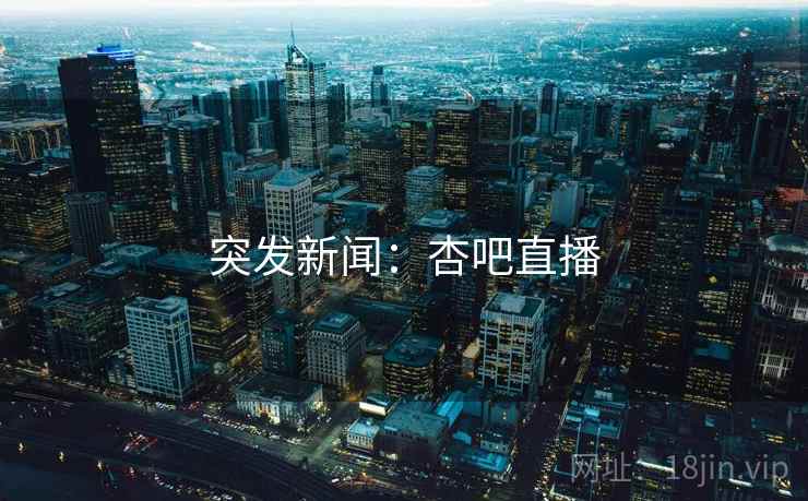 突发新闻：杏吧直播