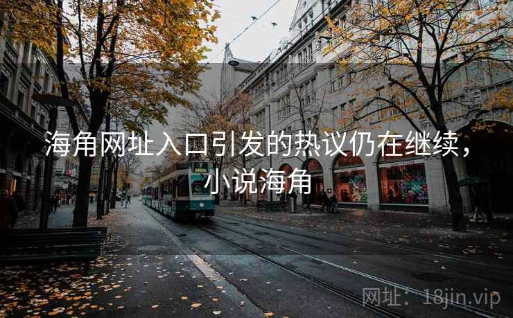 海角网址入口引发的热议仍在继续，小说海角