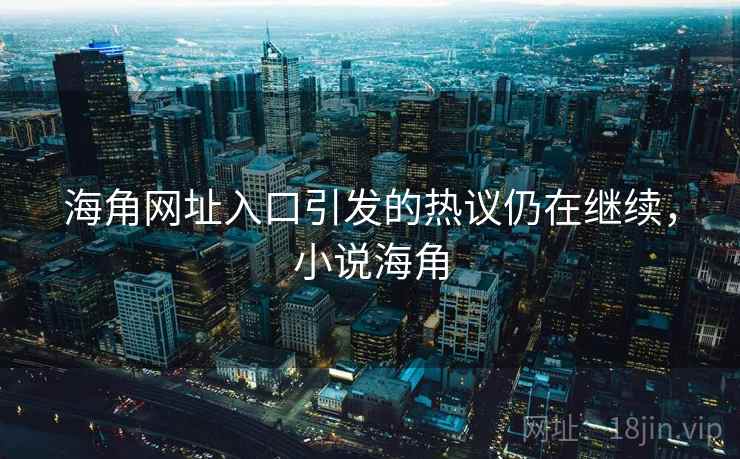海角网址入口引发的热议仍在继续，小说海角