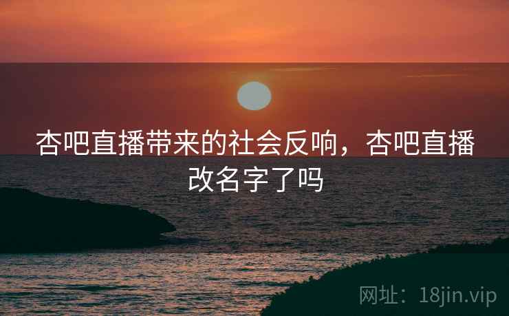 杏吧直播带来的社会反响，杏吧直播改名字了吗
