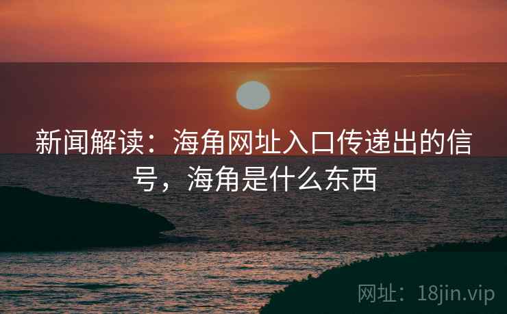 新闻解读：海角网址入口传递出的信号，海角是什么东西