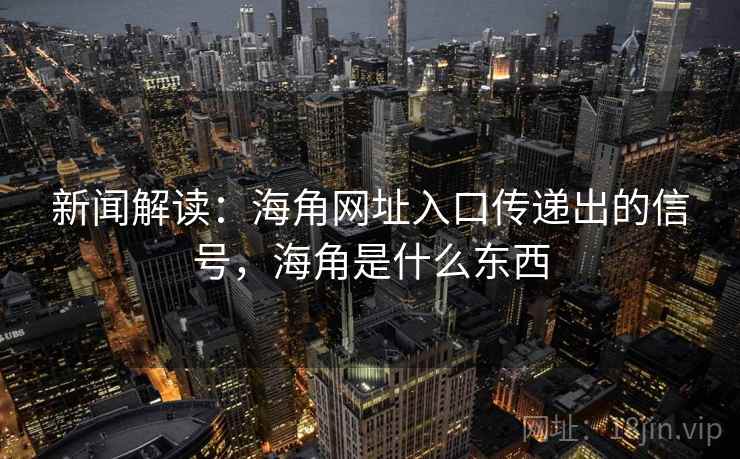 新闻解读：海角网址入口传递出的信号，海角是什么东西