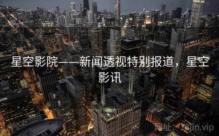 星空影院——新闻透视特别报道，星空影讯