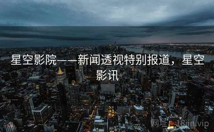 星空影院——新闻透视特别报道，星空影讯