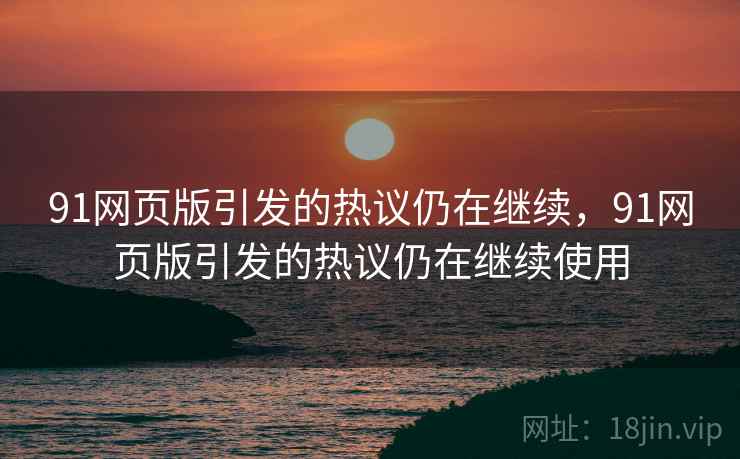 91网页版引发的热议仍在继续，91网页版引发的热议仍在继续使用
