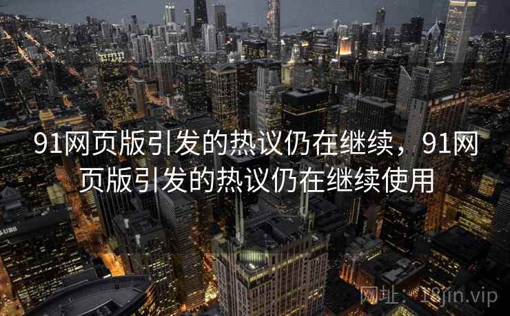 91网页版引发的热议仍在继续，91网页版引发的热议仍在继续使用