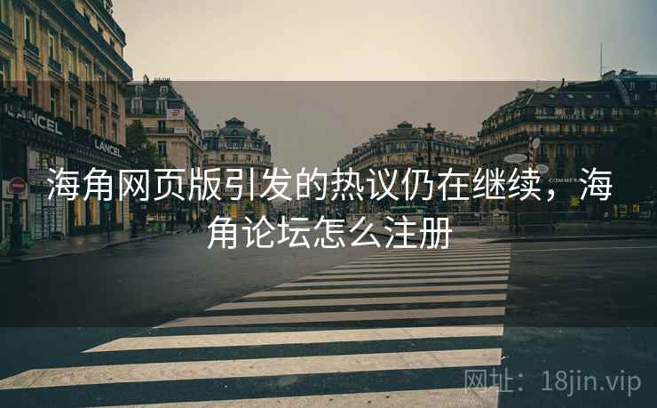 海角网页版引发的热议仍在继续，海角论坛怎么注册