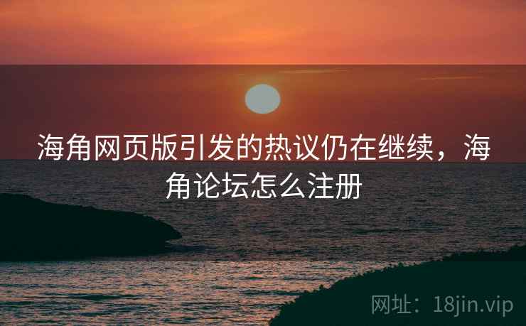 海角网页版引发的热议仍在继续，海角论坛怎么注册