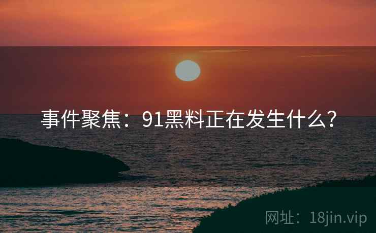 事件聚焦：91黑料正在发生什么？