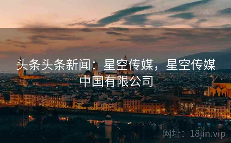 头条头条新闻：星空传媒，星空传媒中国有限公司