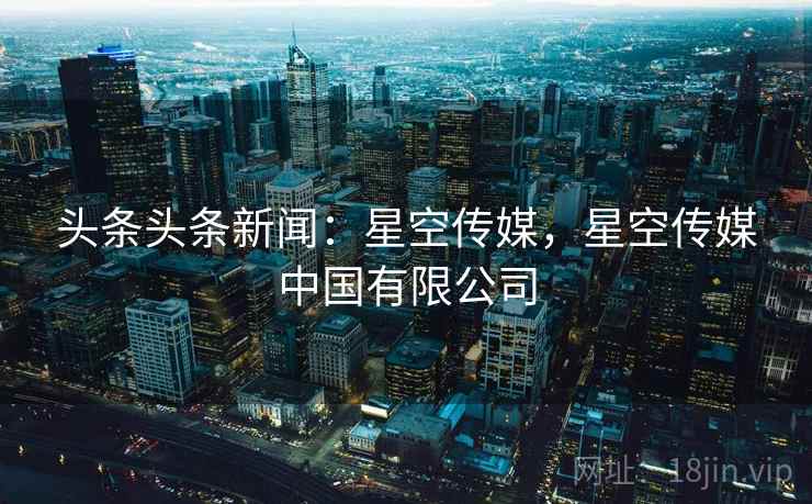 头条头条新闻：星空传媒，星空传媒中国有限公司