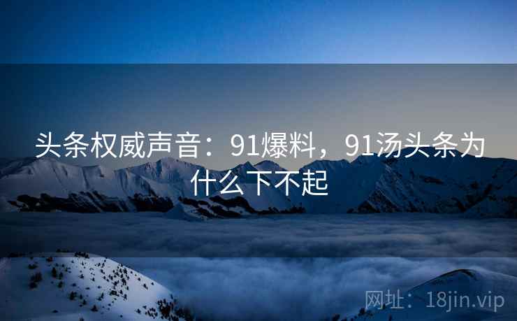 头条权威声音：91爆料，91汤头条为什么下不起