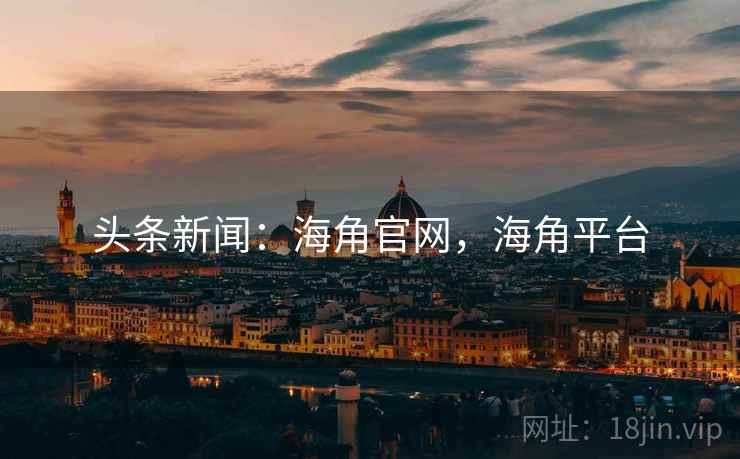 头条新闻：海角官网，海角平台