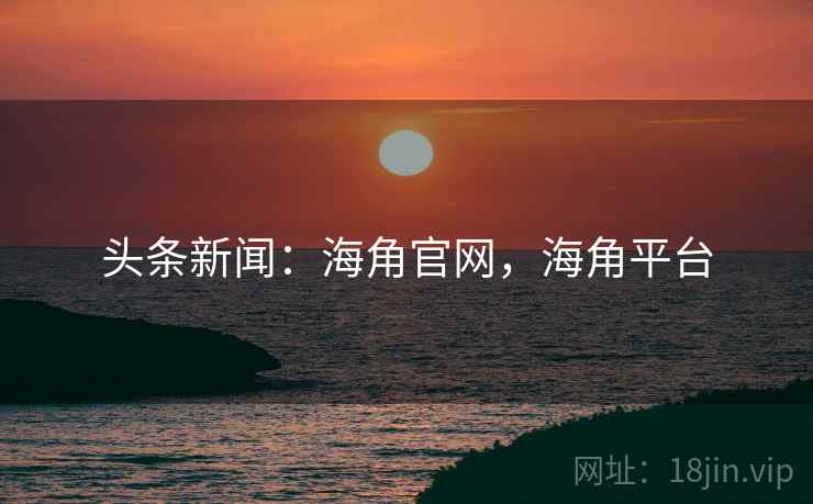 头条新闻：海角官网，海角平台