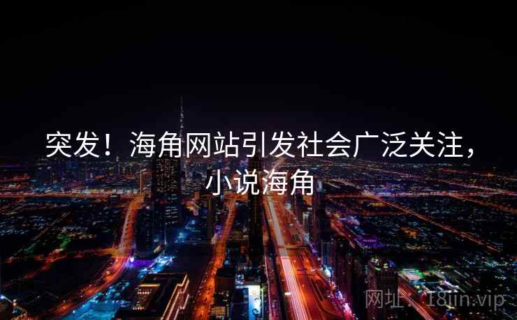 突发！海角网站引发社会广泛关注，小说海角