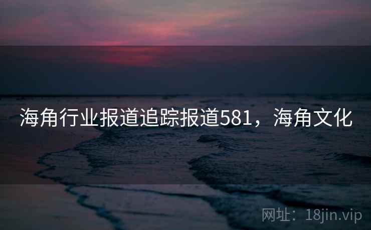海角行业报道追踪报道581，海角文化