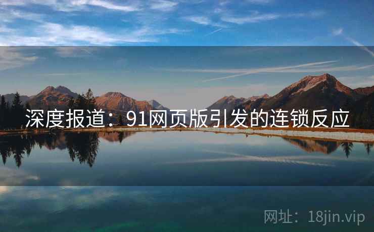 深度报道：91网页版引发的连锁反应