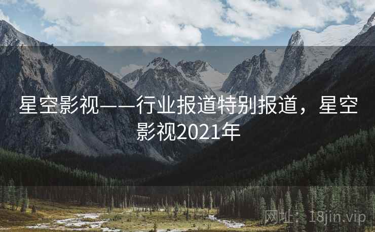 星空影视——行业报道特别报道，星空影视2021年