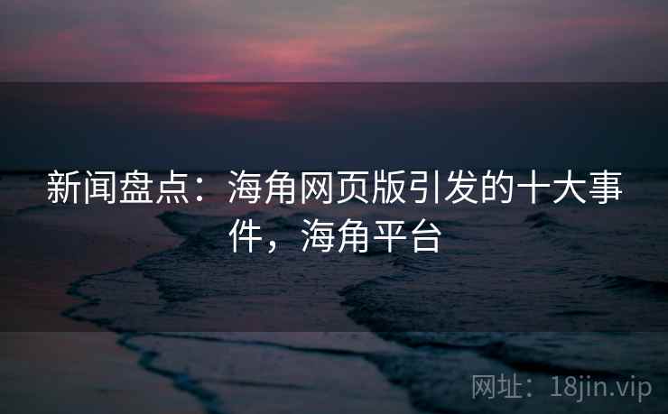 新闻盘点：海角网页版引发的十大事件，海角平台