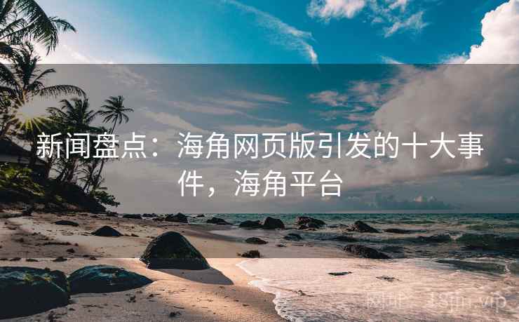 新闻盘点：海角网页版引发的十大事件，海角平台