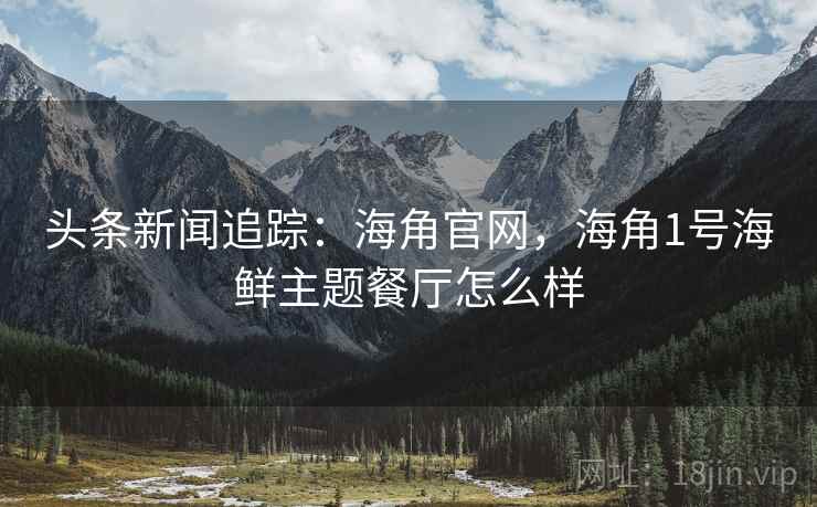 头条新闻追踪：海角官网，海角1号海鲜主题餐厅怎么样
