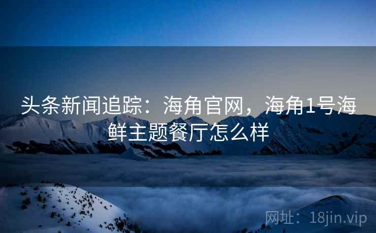 头条新闻追踪：海角官网，海角1号海鲜主题餐厅怎么样