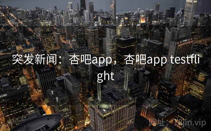突发新闻：杏吧app，杏吧app testflight