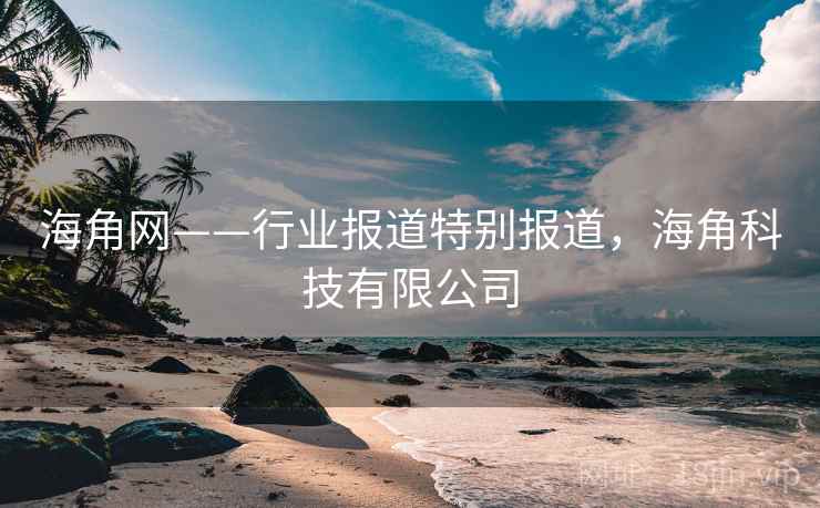 海角网——行业报道特别报道，海角科技有限公司